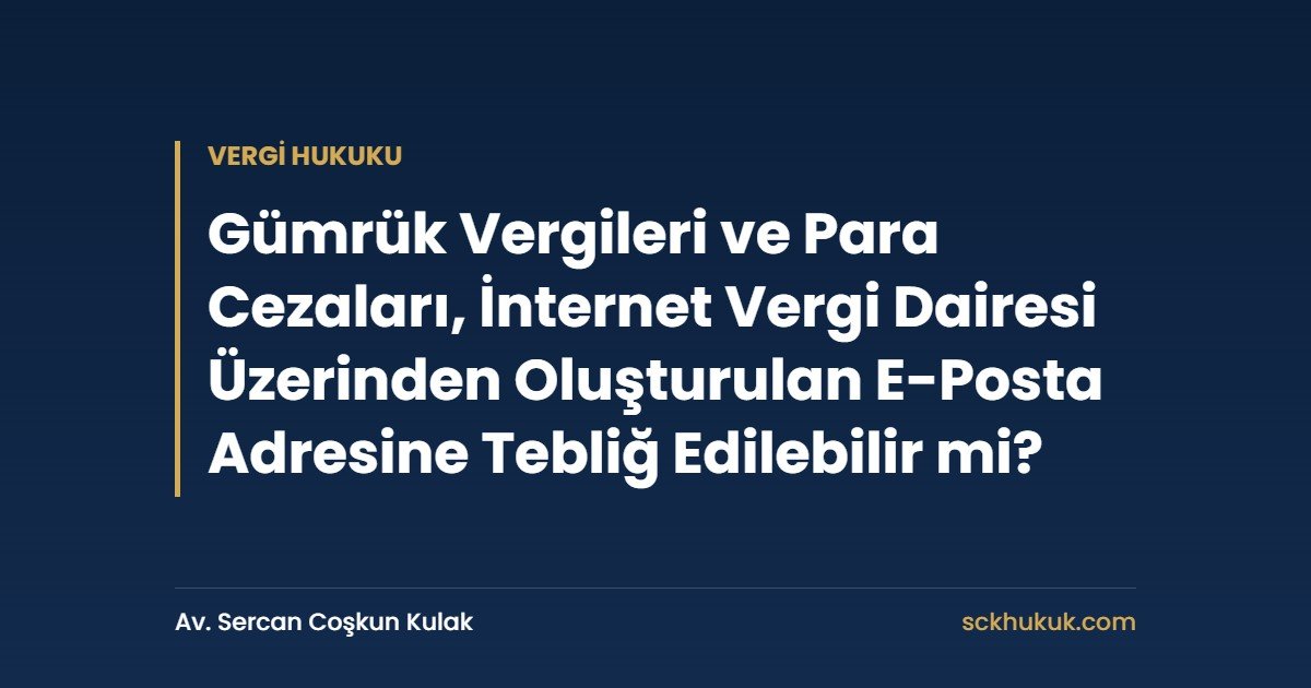 Gümrük Vergileri ve Para Cezaları, İnternet Vergi Dairesi Üzerinden Oluşturulan E-Posta Adresine Tebliğ Edilebilir mi?