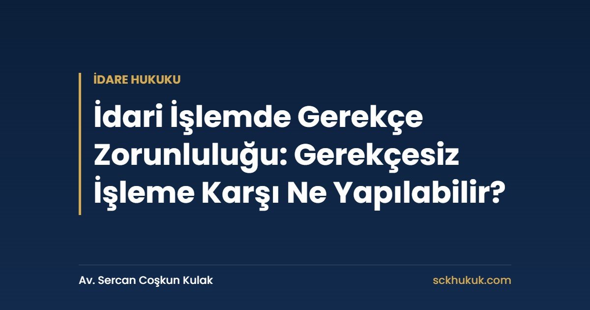İdari İşlemde Gerekçe Zorunluluğu: Gerekçesiz İşleme Karşı Ne Yapılabilir?