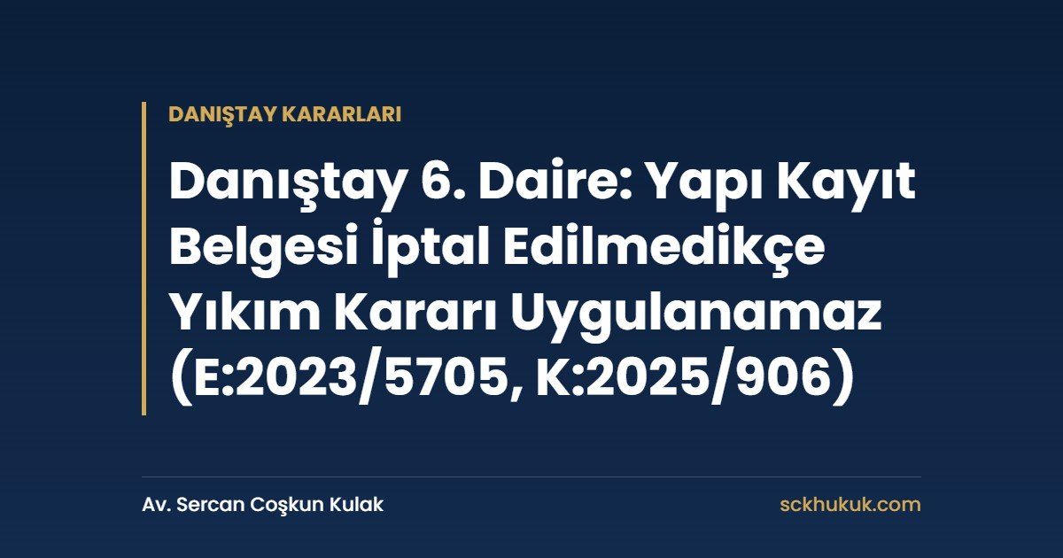 Danıştay 6. Daire: Yapı Kayıt Belgesi İptal Edilmedikçe Yıkım Kararı Uygulanamaz (E:2023/5705, K:2025/906)